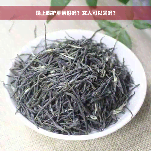 晚上喝护肝茶好吗？女人可以喝吗？