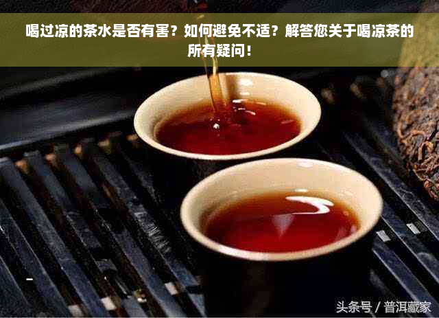 喝过凉的茶水是否有害？如何避免不适？解答您关于喝凉茶的所有疑问！