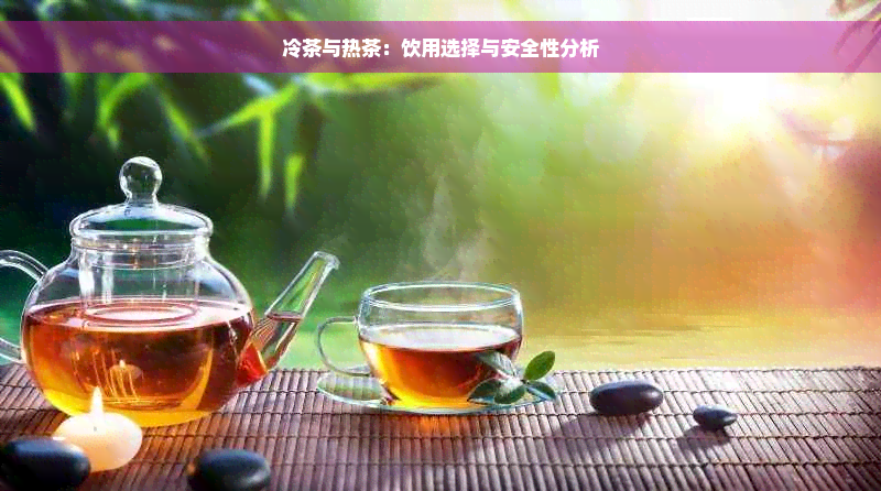 冷茶与热茶：饮用选择与安全性分析
