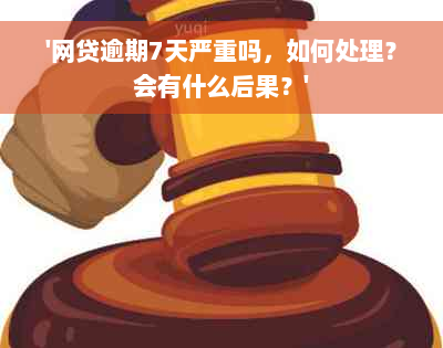 '网贷逾期7天严重吗，如何处理？会有什么后果？'