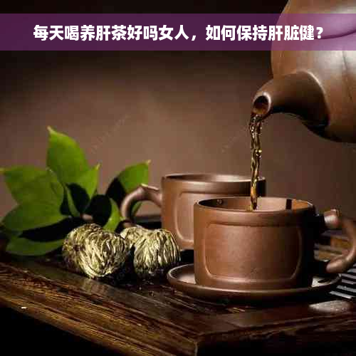 每天喝养肝茶好吗女人，如何保持肝脏健？