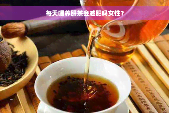 每天喝养肝茶会减肥吗女性？