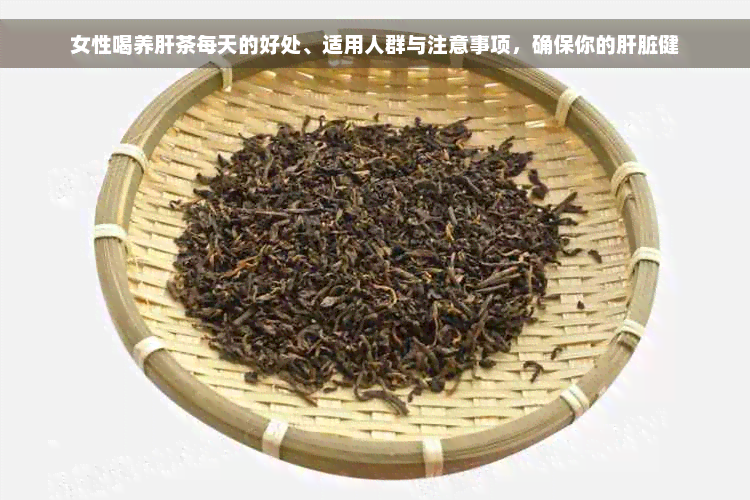 女性喝养肝茶每天的好处、适用人群与注意事项，确保你的肝脏健