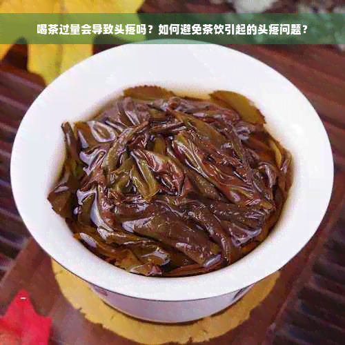 喝茶过量会导致头疼吗？如何避免茶饮引起的头疼问题？