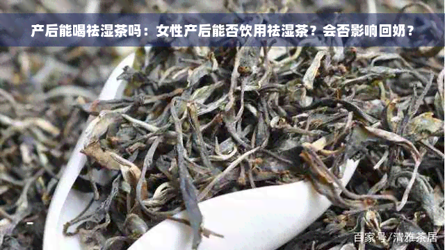 产后能喝祛湿茶吗：女性产后能否饮用祛湿茶？会否影响回奶？