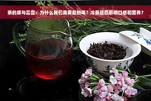 茶的度与品尝：为什么我们需要趁热喝？冷茶是否影响口感和营养？