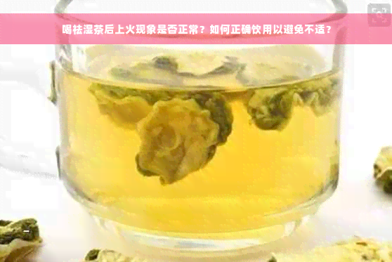 喝祛湿茶后上火现象是否正常？如何正确饮用以避免不适？