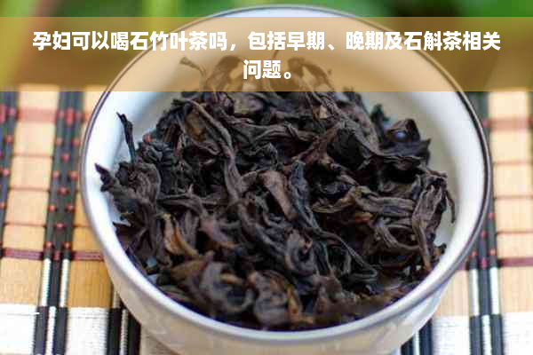 孕妇可以喝石竹叶茶吗，包括早期、晚期及石斛茶相关问题。