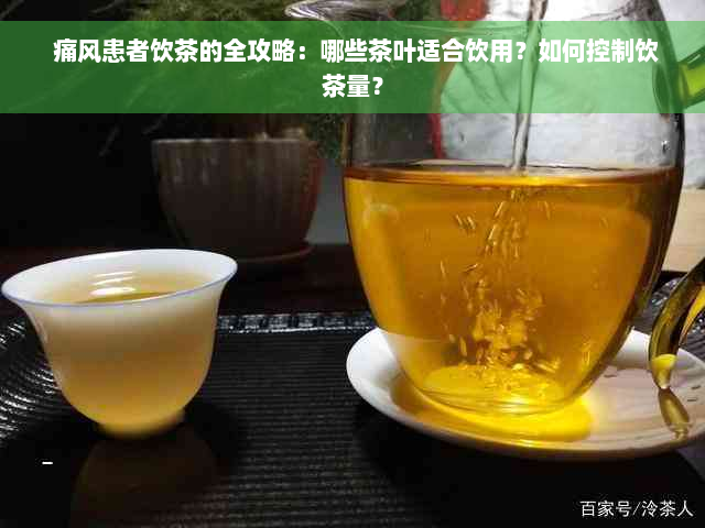  痛风患者饮茶的全攻略：哪些茶叶适合饮用？如何控制饮茶量？