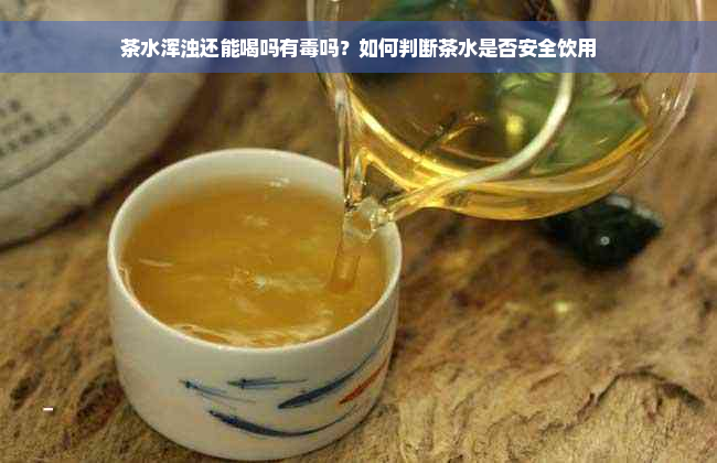 茶水浑浊还能喝吗有毒吗？如何判断茶水是否安全饮用