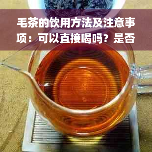 毛茶的饮用方法及注意事项：可以直接喝吗？是否有毒？