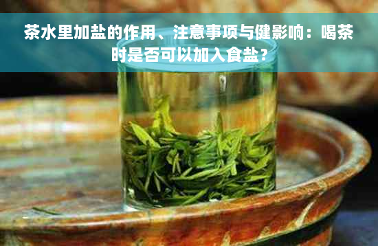 茶水里加盐的作用、注意事项与健影响：喝茶时是否可以加入食盐？