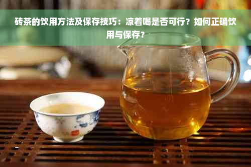 砖茶的饮用方法及保存技巧：凉着喝是否可行？如何正确饮用与保存？