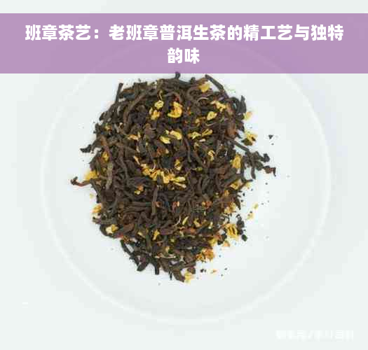 班章茶艺：老班章普洱生茶的精工艺与独特韵味