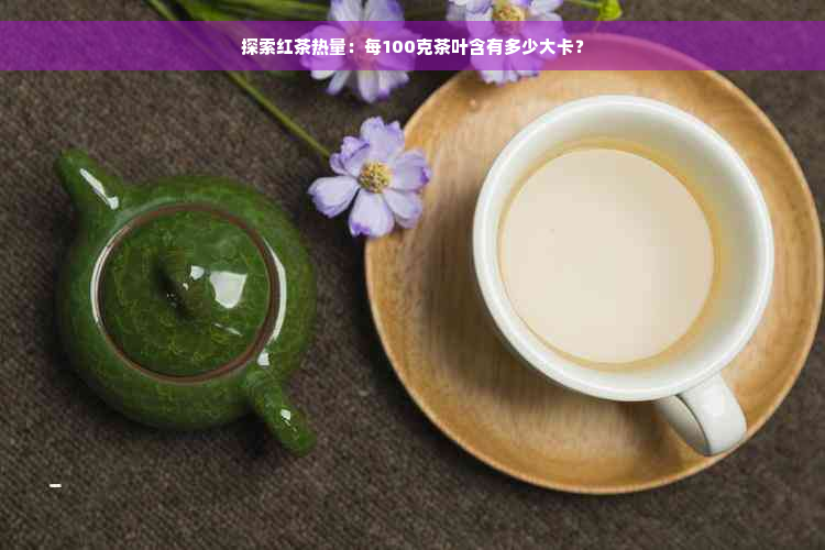 探索红茶热量：每100克茶叶含有多少大卡？