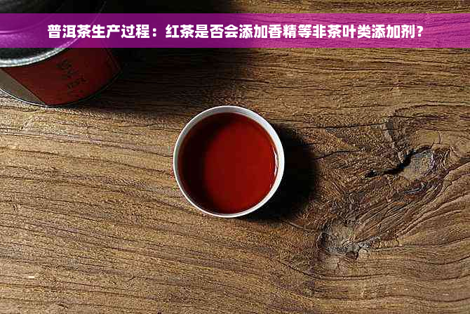 普洱茶生产过程：红茶是否会添加香精等非茶叶类添加剂？