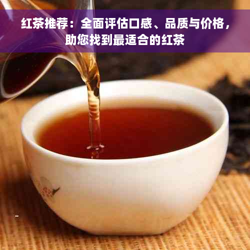 红茶推荐：全面评估口感、品质与价格，助您找到最适合的红茶