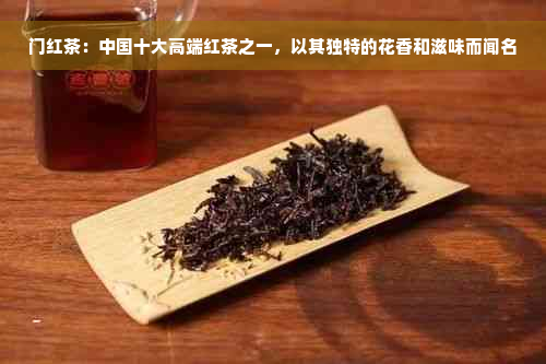 门红茶：中国十大高端红茶之一，以其独特的花香和滋味而闻名