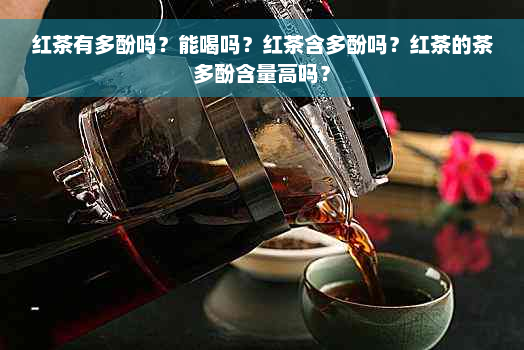 红茶有多酚吗？能喝吗？红茶含多酚吗？红茶的茶多酚含量高吗？