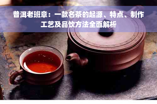 普洱老班章：一款名茶的起源、特点、制作工艺及品饮方法全面解析