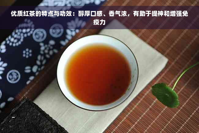 优质红茶的特点与功效：醇厚口感、香气浓，有助于提神和增强免疫力