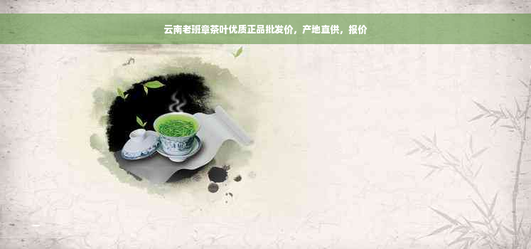 云南老班章茶叶优质正品批发价，产地直供，报价