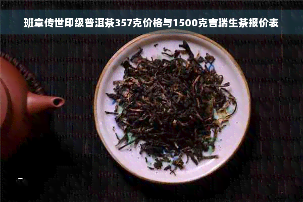 班章传世印级普洱茶357克价格与1500克吉瑞生茶报价表
