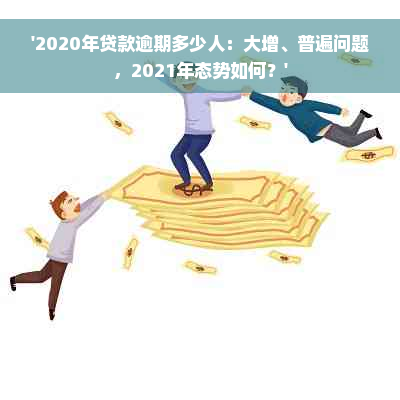 '2020年贷款逾期多少人：大增、普遍问题，2021年态势如何？'