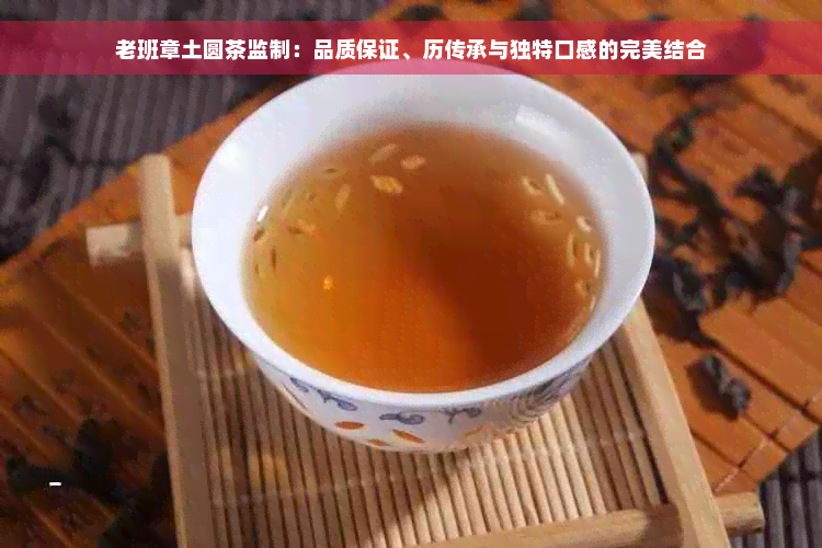 老班章土圆茶监制：品质保证、历传承与独特口感的完美结合