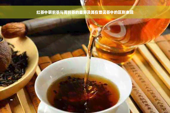红茶中明前茶与雨前茶的差异及其在普洱茶中的区别表现