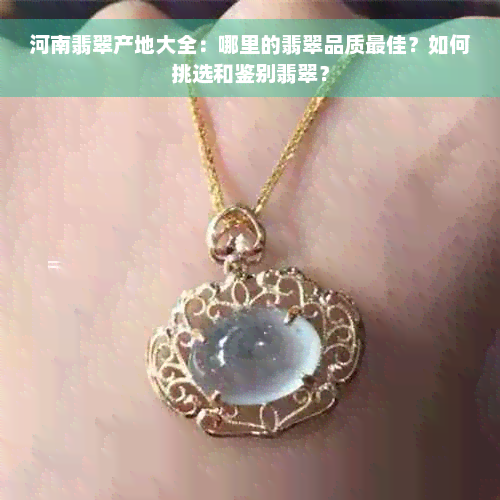 河南翡翠产地大全：哪里的翡翠品质更佳？如何挑选和鉴别翡翠？