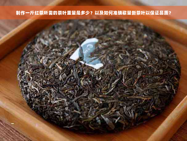 制作一斤红茶所需的茶叶重量是多少？以及如何准确称量新茶叶以保证品质？