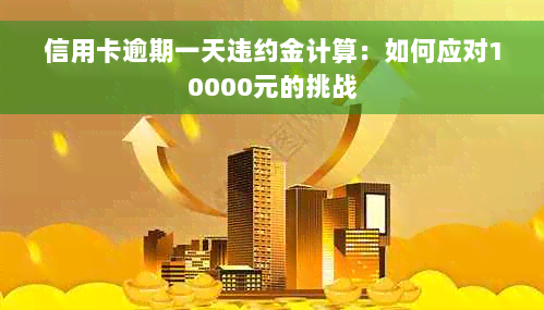 信用卡逾期一天违约金计算：如何应对10000元的挑战