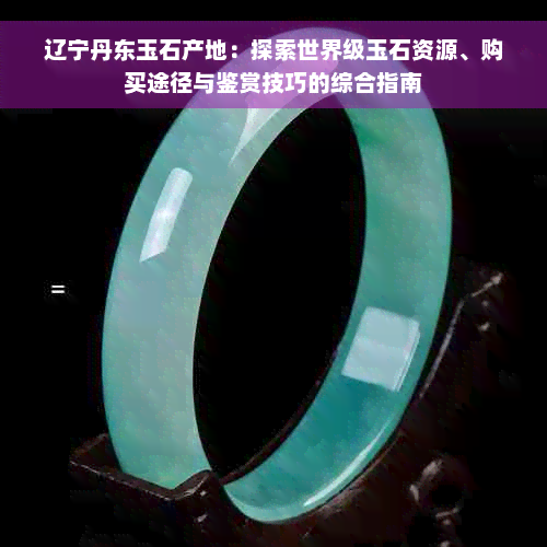 辽宁丹东玉石产地：探索世界级玉石资源、购买途径与鉴赏技巧的综合指南