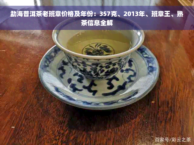 勐海普洱茶老班章价格及年份：357克、2013年、班章王、熟茶信息全解
