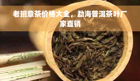 老班章茶价格大全，勐海普洱茶叶厂家直销