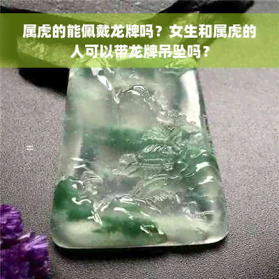 属虎的能佩戴龙牌吗？女生和属虎的人可以带龙牌吊坠吗？