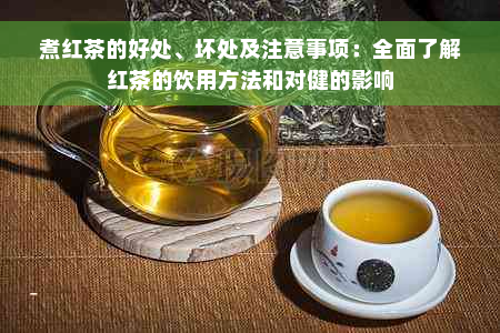 煮红茶的好处、坏处及注意事项：全面了解红茶的饮用方法和对健的影响