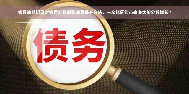 修复逾期记录对信用分数的影响及提升方法，一次修复能带来多大的分数增长？