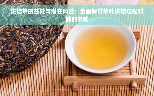 烘焙茶的益处与潜在风险：全面探讨茶叶烘焙过程对健的影响