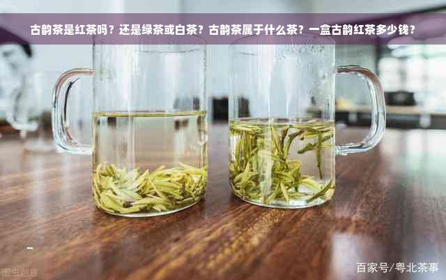 古韵茶是红茶吗？还是绿茶或白茶？古韵茶属于什么茶？一盒古韵红茶多少钱？