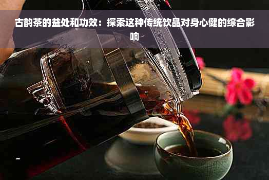 古韵茶的益处和功效：探索这种传统饮品对身心健的综合影响