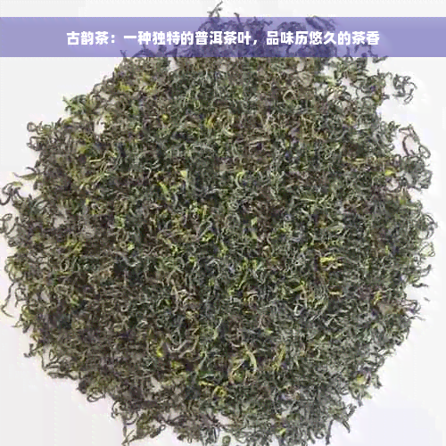 古韵茶：一种独特的普洱茶叶，品味历悠久的茶香