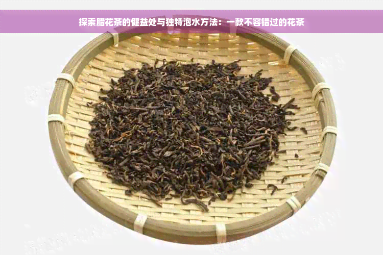 探索腊花茶的健益处与独特泡水方法：一款不容错过的花茶