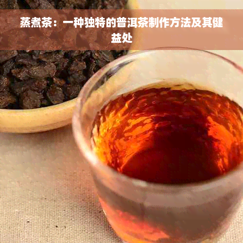 蒸煮茶：一种独特的普洱茶制作方法及其健益处