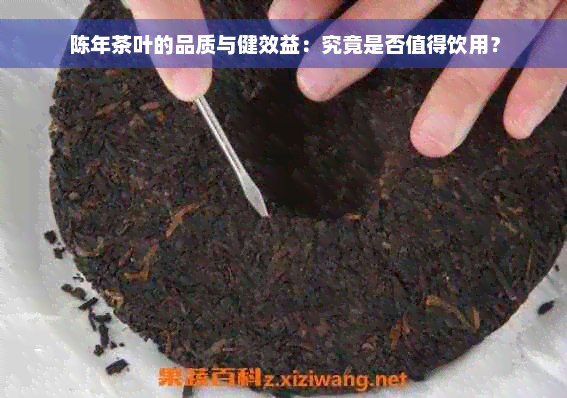 陈年茶叶的品质与健效益：究竟是否值得饮用？