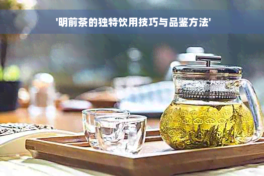  '明前茶的独特饮用技巧与品鉴方法'