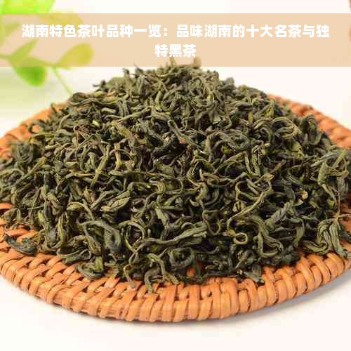 湖南特色茶叶品种一览：品味湖南的十大名茶与独特黑茶