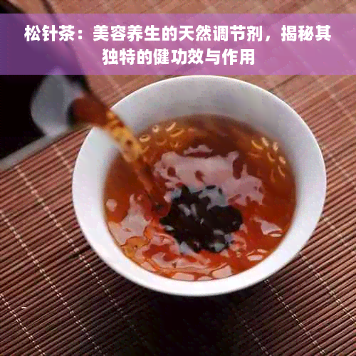 松针茶：美容养生的天然调节剂，揭秘其独特的健功效与作用