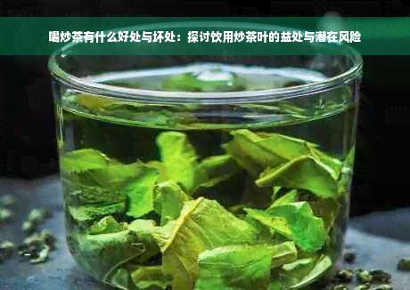 喝炒茶有什么好处与坏处：探讨饮用炒茶叶的益处与潜在风险